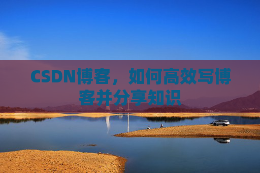 CSDN博客,如何高效写博客并分享知识